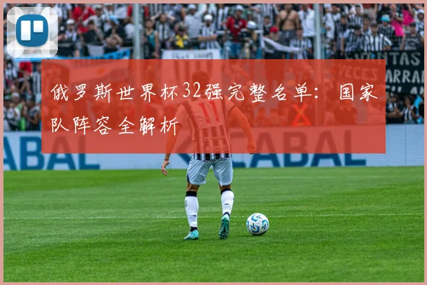 俄罗斯世界杯32强完整名单：国家队阵容全解析