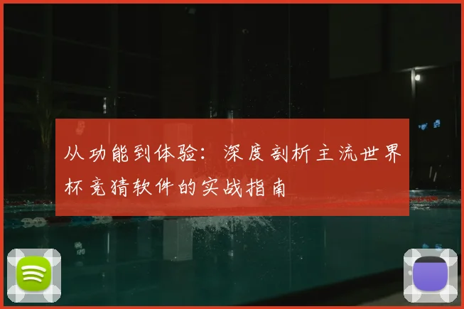 从功能到体验:深度剖析主流世界杯竞猜软件的实战指南