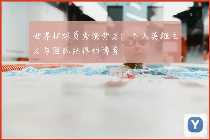 世界杯球员秀场背后：个人英雄主义与团队纪律的博弈