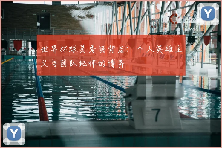 世界杯球员秀场背后：个人英雄主义与团队纪律的博弈