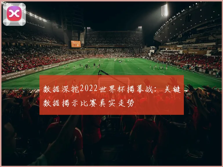 数据深挖2022世界杯揭幕战:关键数据揭示比赛真实走势