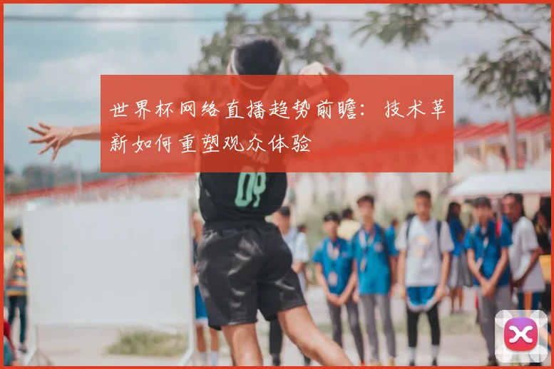 世界杯网络直播趋势前瞻：技术革新如何重塑观众体验