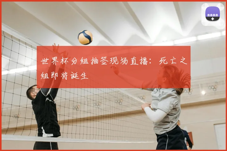 世界杯分组抽签现场直播:死亡之组即将诞生