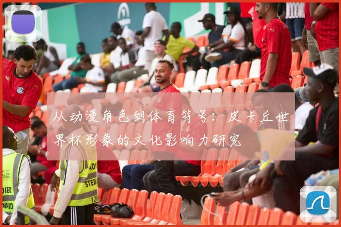 从动漫角色到体育符号:皮卡丘世界杯形象的文化影响力研究