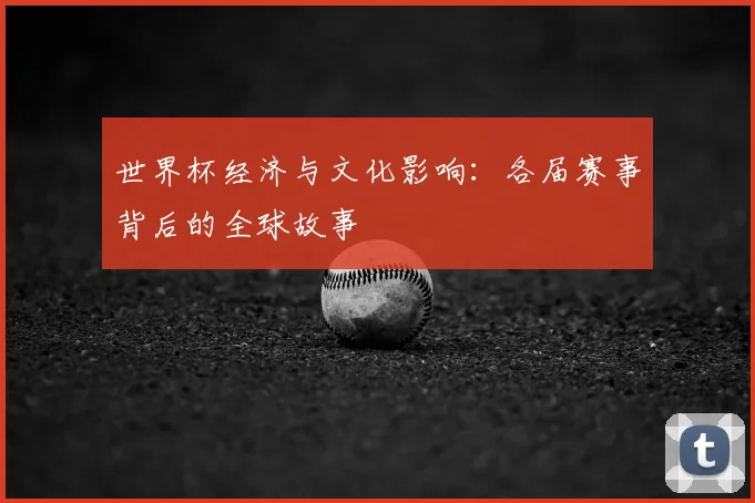 世界杯经济与文化影响：各届赛事背后的全球故事