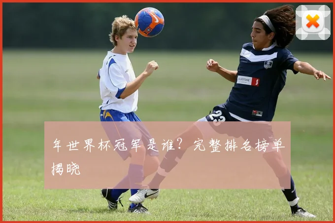 年世界杯冠军是谁?完整排名榜单揭晓