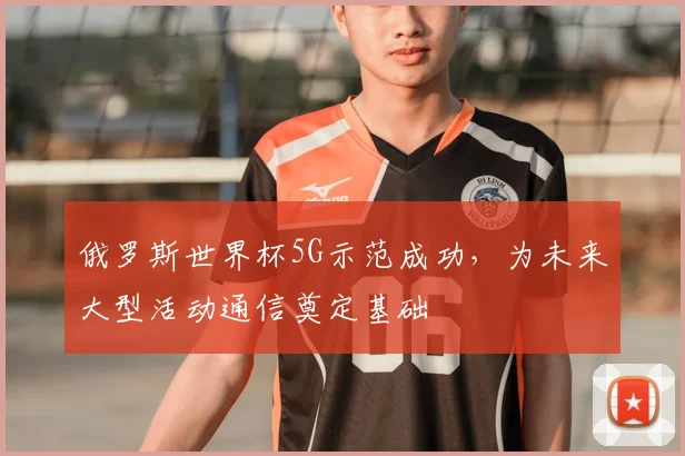 俄罗斯世界杯5G示范成功，为未来大型活动通信奠定基础