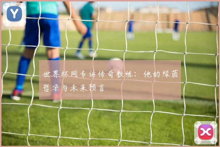 世界杯网专访传奇教练：他的绿茵哲学与未来预言