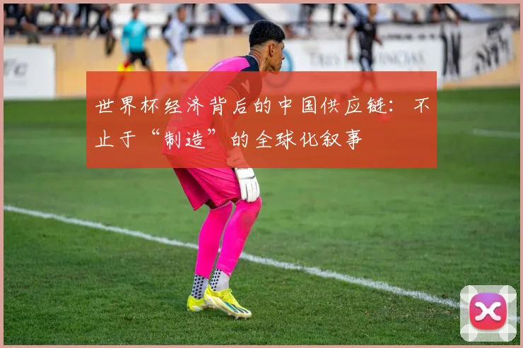 世界杯经济背后的中国供应链：不止于“制造”的全球化叙事