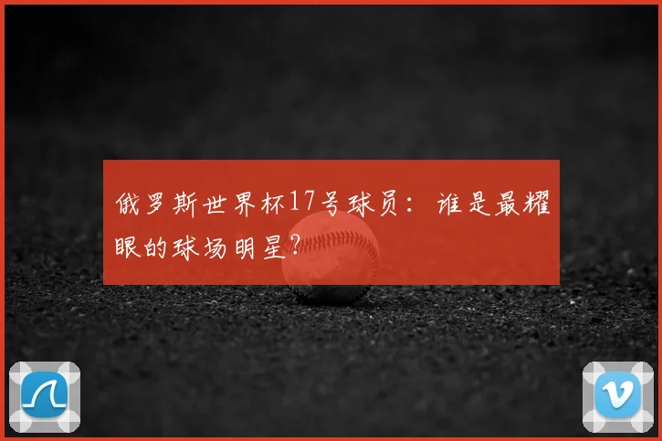 俄罗斯世界杯17号球员：谁是最耀眼的球场明星？