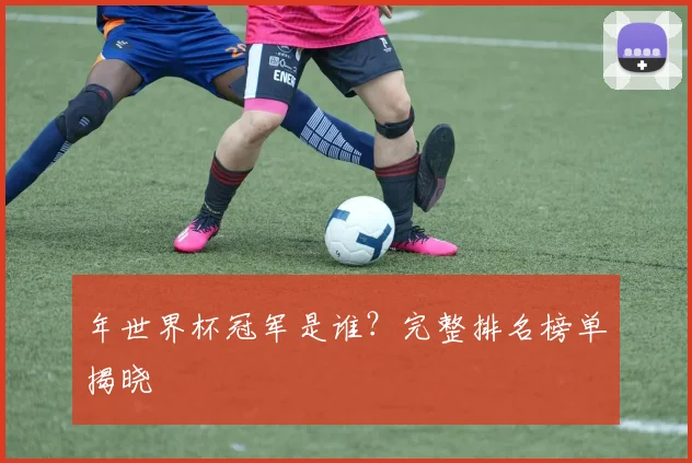 年世界杯冠军是谁？完整排名榜单揭晓