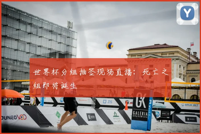 世界杯分组抽签现场直播:死亡之组即将诞生