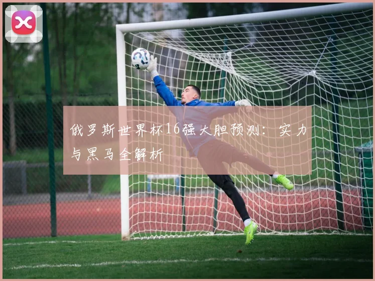 俄罗斯世界杯16强大胆预测：实力与黑马全解析