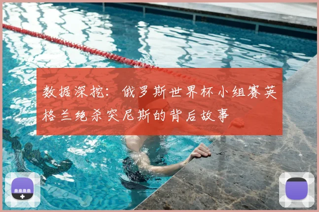 数据深挖：俄罗斯世界杯小组赛英格兰绝杀突尼斯的背后故事