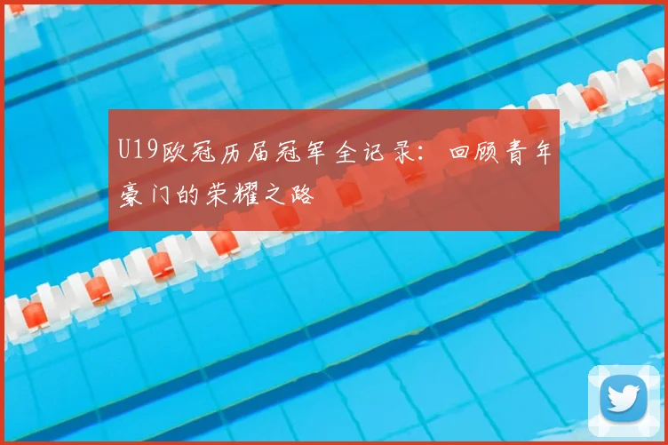 U19欧冠历届冠军全记录：回顾青年豪门的荣耀之路