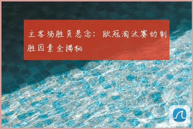 主客场胜负悬念：欧冠淘汰赛的制胜因素全揭秘