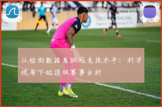 从检测数据看欧冠竞技水平：科学视角下的顶级赛事分析