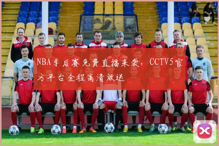 NBA季后赛免费直播来袭，CCTV5官方平台全程高清放送