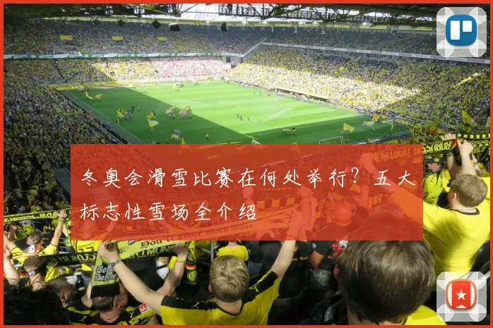 冬奥会滑雪比赛在何处举行？五大标志性雪场全介绍