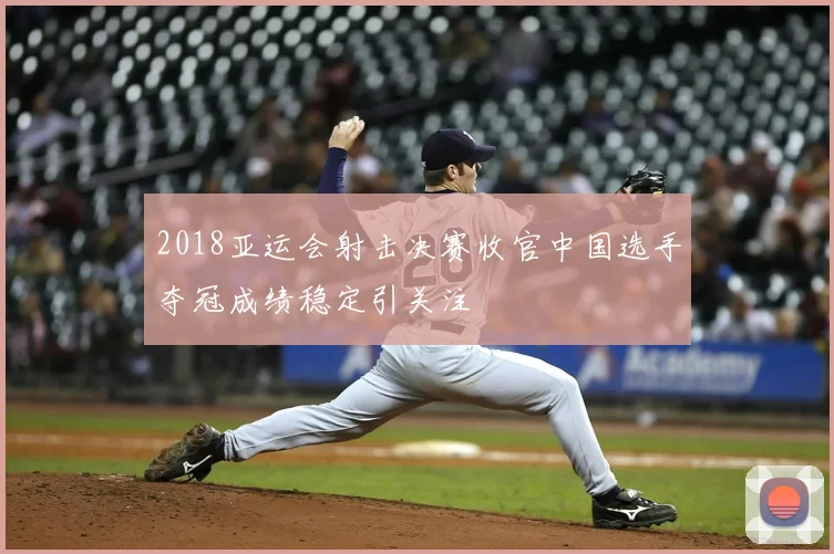 2018亚运会射击决赛收官中国选手夺冠成绩稳定引关注