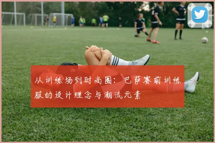 从训练场到时尚圈：巴萨赛前训练服的设计理念与潮流元素