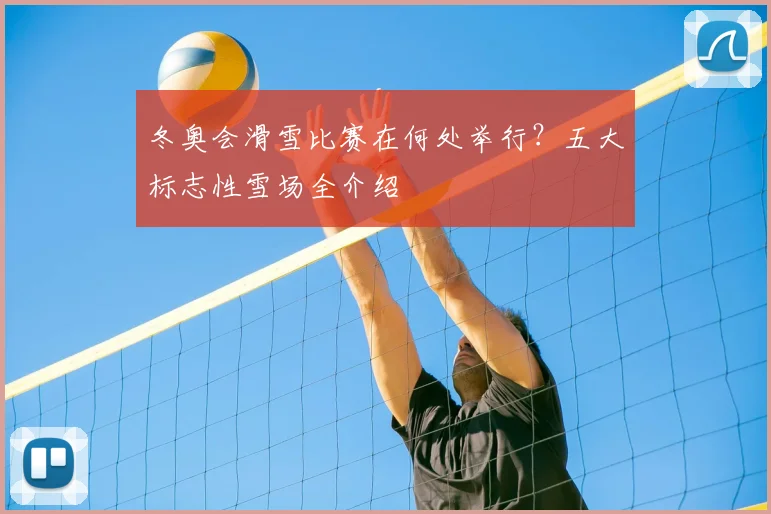 冬奥会滑雪比赛在何处举行？五大标志性雪场全介绍