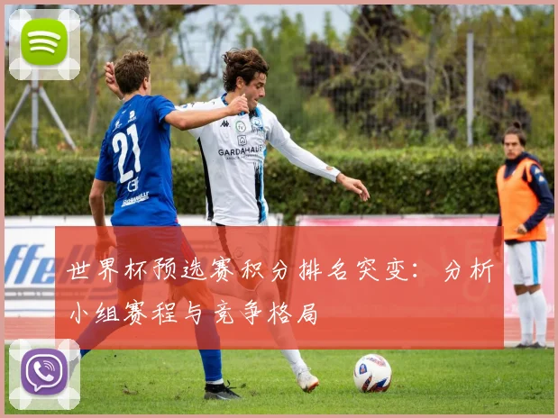 世界杯预选赛积分排名突变：分析小组赛程与竞争格局