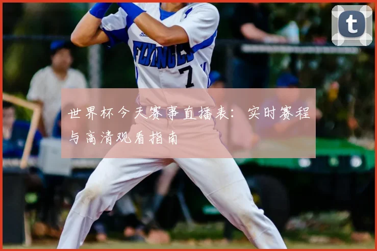 世界杯今天赛事直播表：实时赛程与高清观看指南