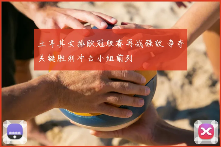 土耳其女排欧冠联赛再战强敌 争夺关键胜利冲击小组前列