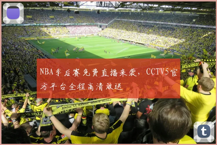 NBA季后赛免费直播来袭，CCTV5官方平台全程高清放送