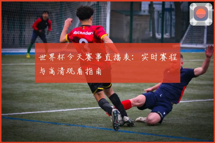 世界杯今天赛事直播表：实时赛程与高清观看指南