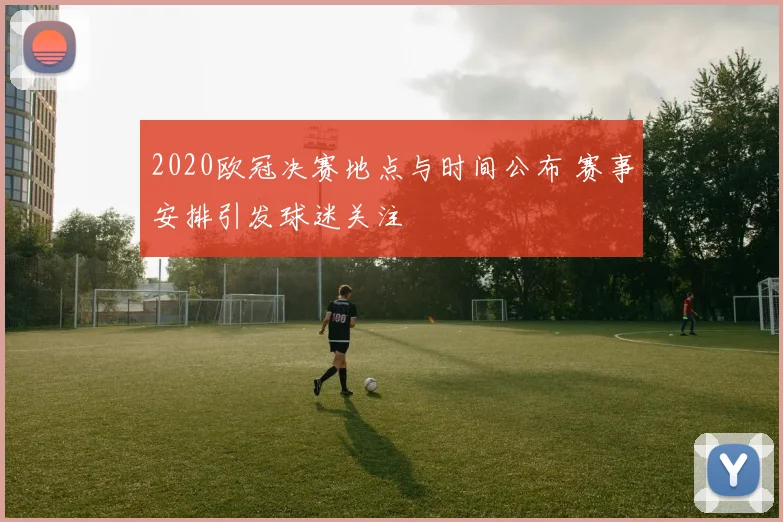 2020欧冠决赛地点与时间公布 赛事安排引发球迷关注