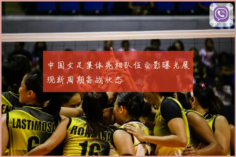 中国女足集体亮相队伍合影曝光展现新周期备战状态